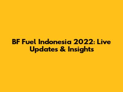 BF Fuel Indonesia 2022: Live Updates & Insights