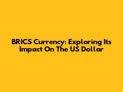 BRICS Currency: Exploring Its Impact On The US Dollar