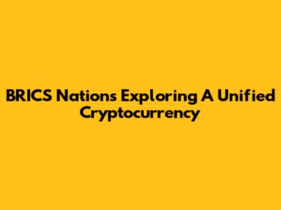 BRICS Nations Exploring A Unified Cryptocurrency