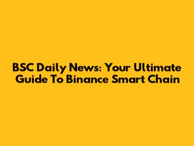 BSC Daily News: Your Ultimate Guide To Binance Smart Chain