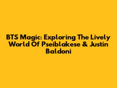 BTS Magic: Exploring The Lively World Of Pseiblakese & Justin Baldoni