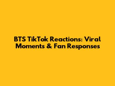 BTS TikTok Reactions: Viral Moments & Fan Responses
