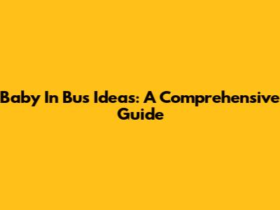 Baby In Bus Ideas: A Comprehensive Guide