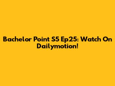 Bachelor Point S5 Ep25: Watch On Dailymotion!