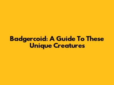 Badgercoid: A Guide To These Unique Creatures