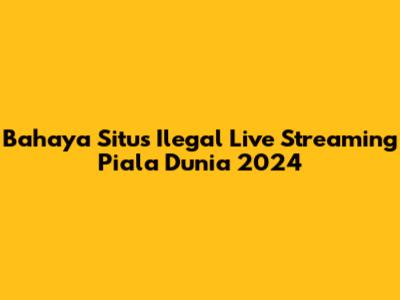 Bahaya Situs Ilegal Live Streaming Piala Dunia 2024