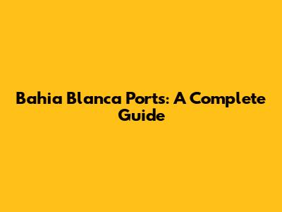 Bahia Blanca Ports: A Complete Guide