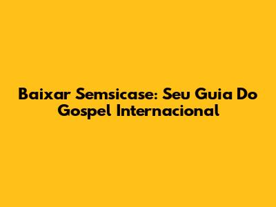 Baixar Semsicase: Seu Guia Do Gospel Internacional