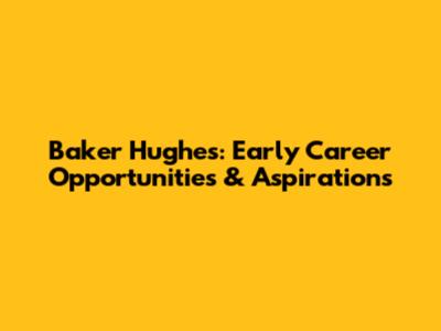 Baker Hughes: Early Career Opportunities & Aspirations