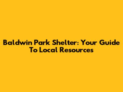 Baldwin Park Shelter: Your Guide To Local Resources