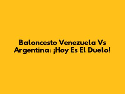 Baloncesto Venezuela Vs Argentina: ¡Hoy Es El Duelo!