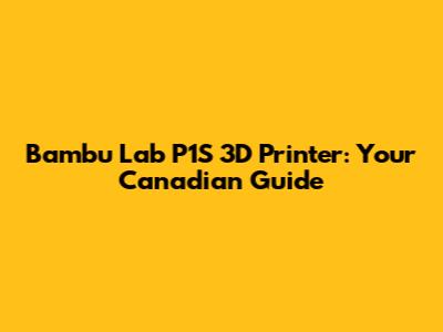 Bambu Lab P1S 3D Printer: Your Canadian Guide