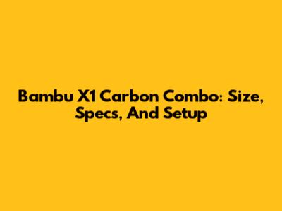 Bambu X1 Carbon Combo: Size, Specs, And Setup