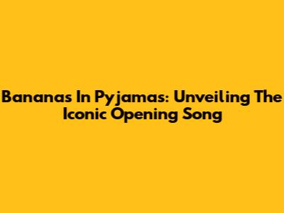 Bananas In Pyjamas: Unveiling The Iconic Opening Song