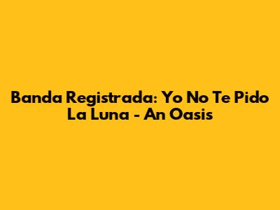 Banda Registrada: Yo No Te Pido La Luna - An Oasis