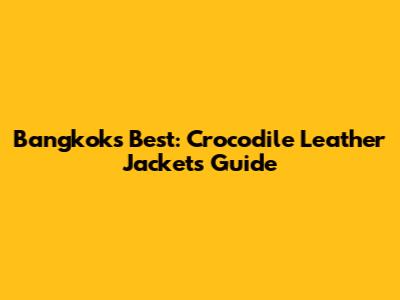 Bangkok's Best: Crocodile Leather Jackets Guide