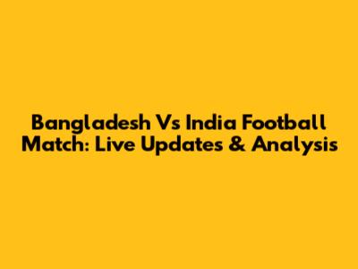 Bangladesh Vs India Football Match: Live Updates & Analysis