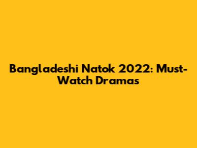 Bangladeshi Natok 2022: Must-Watch Dramas