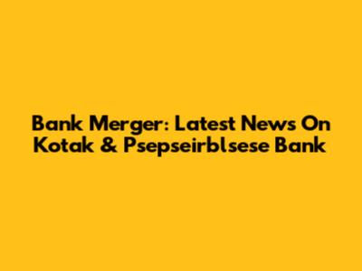Bank Merger: Latest News On Kotak & Psepseirblsese Bank