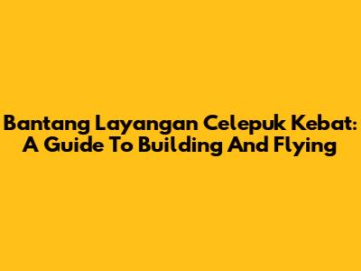Bantang Layangan Celepuk Kebat: A Guide To Building And Flying