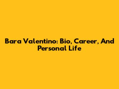 Bara Valentino: Bio, Career, And Personal Life