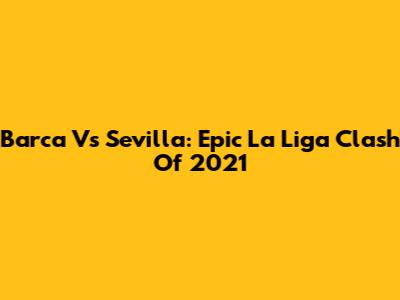 Barca Vs Sevilla: Epic La Liga Clash Of 2021
