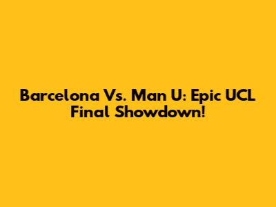 Barcelona Vs. Man U: Epic UCL Final Showdown!