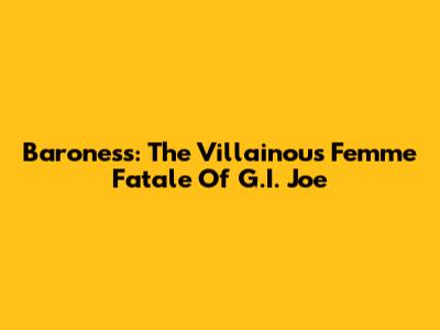 Baroness: The Villainous Femme Fatale Of G.I. Joe