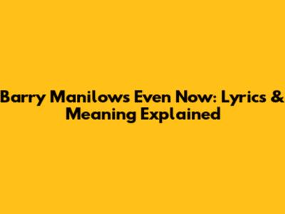 Barry Manilow's 'Even Now': Lyrics & Meaning Explained