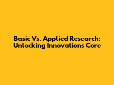 Basic Vs. Applied Research: Unlocking Innovation's Core