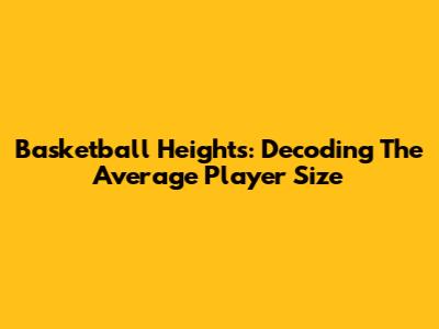 Basketball Heights: Decoding The Average Player Size