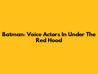 Batman: Voice Actors In 'Under The Red Hood'