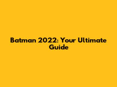 Batman 2022: Your Ultimate Guide