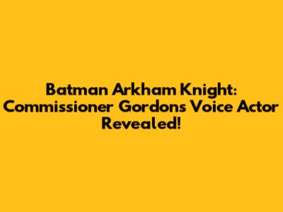 Batman Arkham Knight: Commissioner Gordon's Voice Actor Revealed!