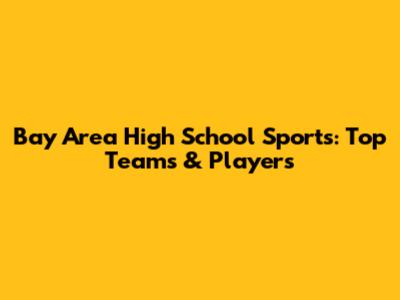 Bay Area High School Sports: Top Teams & Players