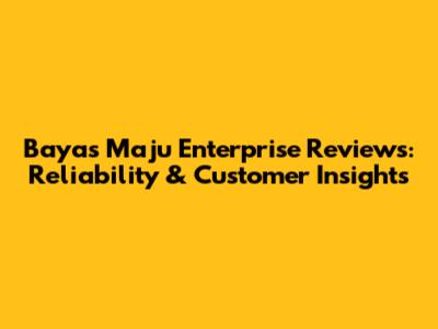 Bayas Maju Enterprise Reviews: Reliability & Customer Insights