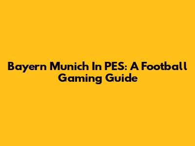 Bayern Munich In PES: A Football Gaming Guide
