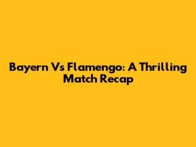 Bayern Vs Flamengo: A Thrilling Match Recap