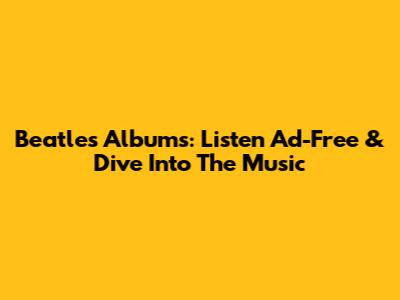 Beatles Albums: Listen Ad-Free & Dive Into The Music
