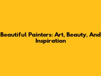 Beautiful Painters: Art, Beauty, And Inspiration