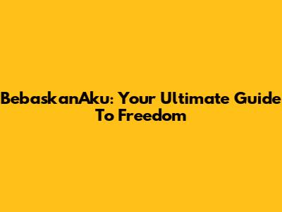 BebaskanAku: Your Ultimate Guide To Freedom