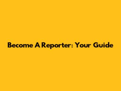 Become A Reporter: Your Guide