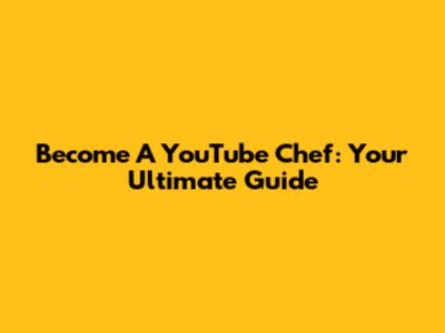 Become A YouTube Chef: Your Ultimate Guide