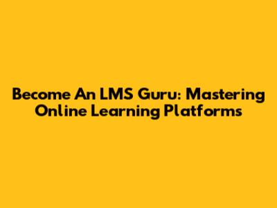 Become An LMS Guru: Mastering Online Learning Platforms