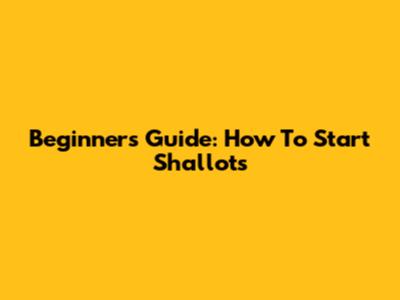 Beginner's Guide: How To Start Shallots
