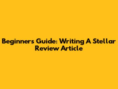 Beginner's Guide: Writing A Stellar Review Article