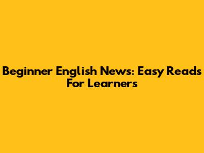 Beginner English News: Easy Reads For Learners