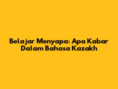 Belajar Menyapa: 'Apa Kabar' Dalam Bahasa Kazakh