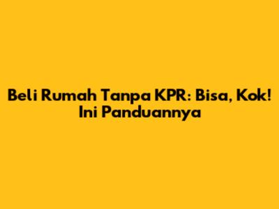 Beli Rumah Tanpa KPR: Bisa, Kok! Ini Panduannya