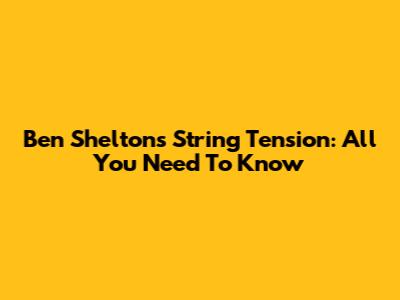 Ben Shelton's String Tension: All You Need To Know